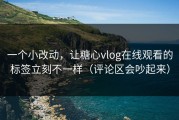 一个小改动，让糖心vlog在线观看的标签立刻不一样（评论区会吵起来）