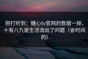 刚打听到：糖心tv官网的数据一掉，十有八九是生活流出了问题（省时间的）