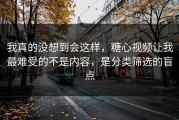 我真的没想到会这样，糖心视频让我最难受的不是内容，是分类筛选的盲点