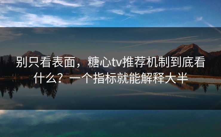 别只看表面，糖心tv推荐机制到底看什么？一个指标就能解释大半