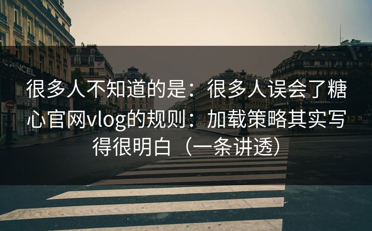 很多人不知道的是:很多人误会了糖心官网vlog的规则:加载策略其实写得很明白(一条讲透) 很多人不知道的是:很多人误会了糖心官网vlog的规则:加载策略其实写得很明白(一条讲透)