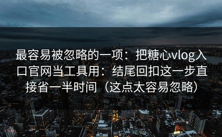 最容易被忽略的一项:把糖心vlog入口官网当工具用:结尾回扣这一步直接省一半时间(这点太容易忽略) 最容易被忽略的一项:把糖心vlog入口官网当工具用:结尾回扣这一步直接省一半时间(这点太容易忽略)