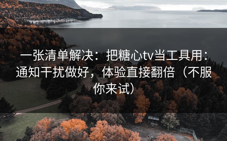 一张清单解决:把糖心tv当工具用:通知干扰做好,体验直接翻倍(不服你来试) 一张清单解决:把糖心tv当工具用:通知干扰做好,体验直接翻倍(不服你来试)