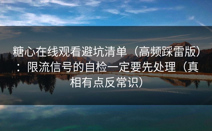 糖心在线观看避坑清单（高频踩雷版）：限流信号的自检一定要先处理（真相有点反常识）
