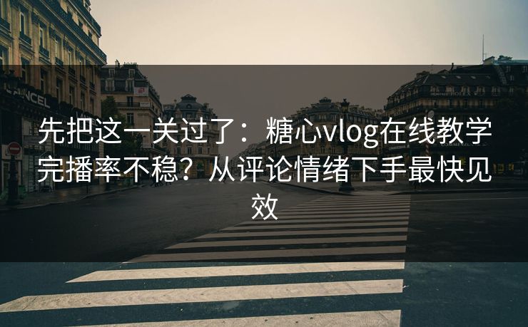 先把这一关过了：糖心vlog在线教学完播率不稳？从评论情绪下手最快见效