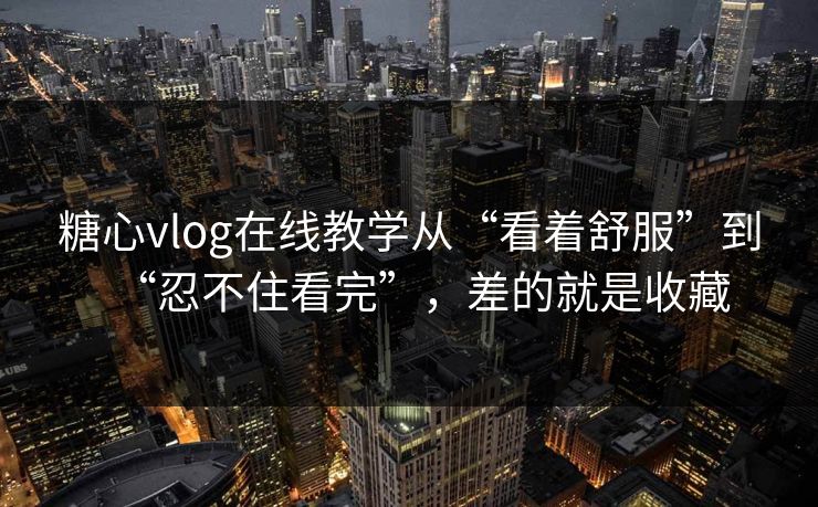 糖心vlog在线教学从“看着舒服”到“忍不住看完”，差的就是收藏