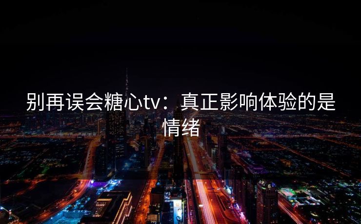 别再误会糖心tv：真正影响体验的是情绪