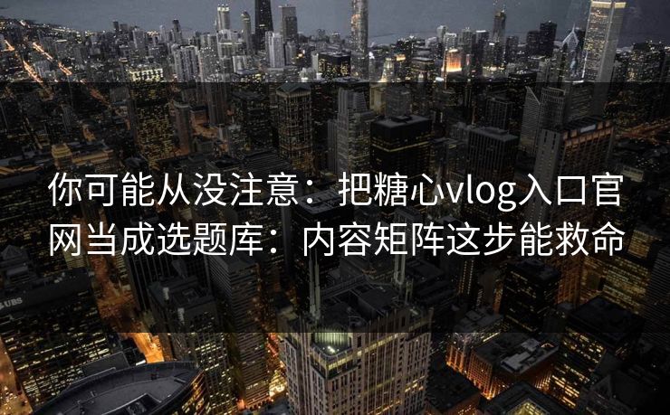 你可能从没注意：把糖心vlog入口官网当成选题库：内容矩阵这步能救命