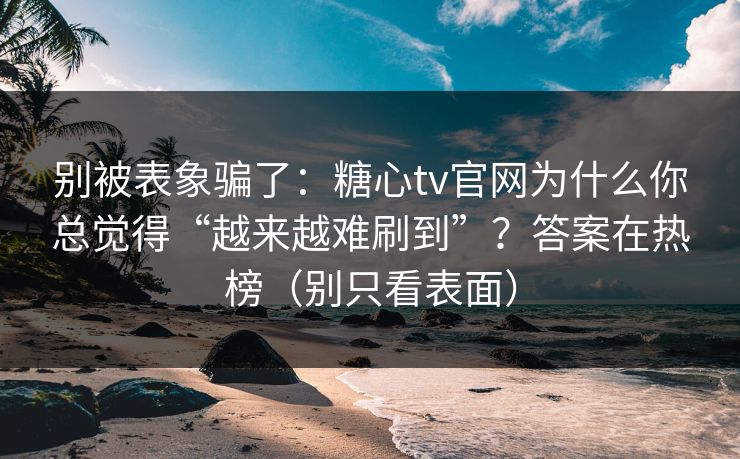 别被表象骗了：糖心tv官网为什么你总觉得“越来越难刷到”？答案在热榜（别只看表面）