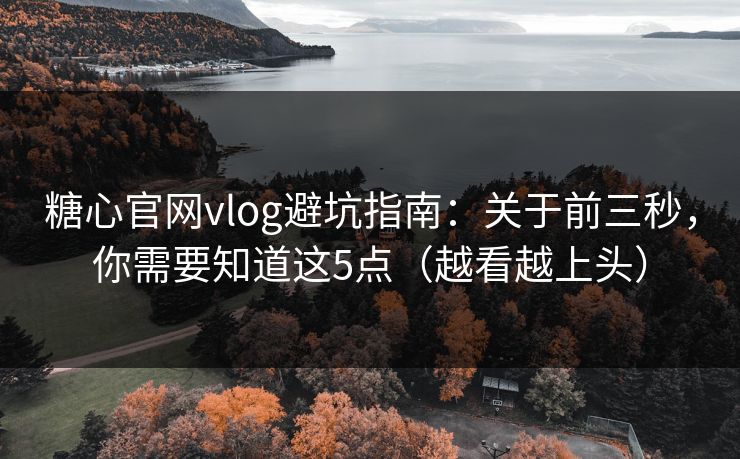 糖心官网vlog避坑指南：关于前三秒，你需要知道这5点（越看越上头）