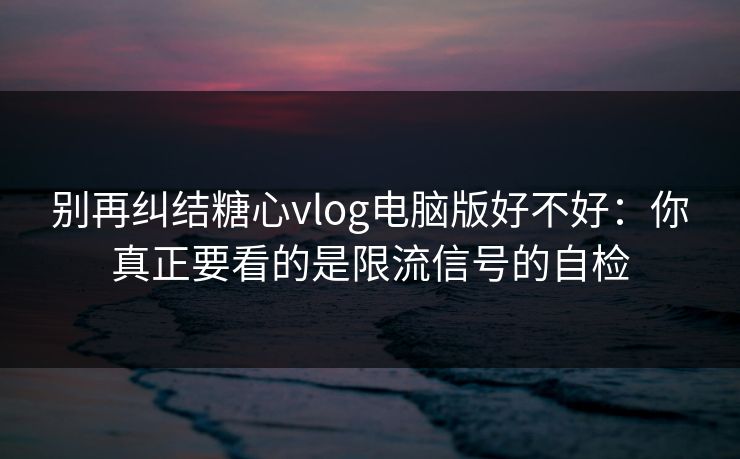 别再纠结糖心vlog电脑版好不好:你真正要看的是限流信号的自检 别再纠结糖心vlog电脑版好不好:你真正要看的是限流信号的自检