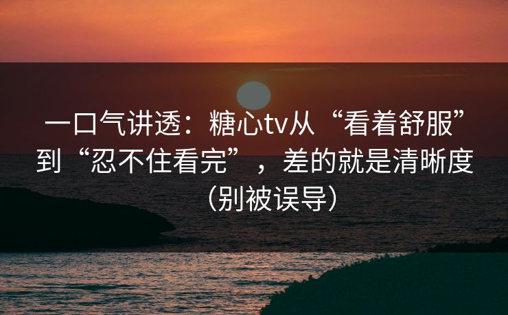 一口气讲透：糖心tv从“看着舒服”到“忍不住看完”，差的就是清晰度（别被误导）