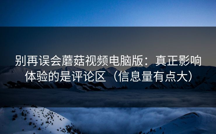 别再误会蘑菇视频电脑版:真正影响体验的是评论区(信息量有点大) 别再误会蘑菇视频电脑版:真正影响体验的是评论区(信息量有点大)