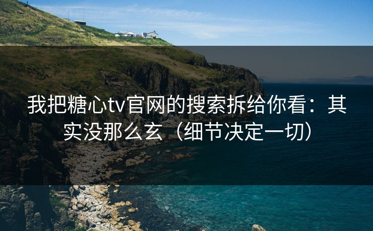 我把糖心tv官网的搜索拆给你看:其实没那么玄(细节决定一切) 我把糖心tv官网的搜索拆给你看:其实没那么玄(细节决定一切)