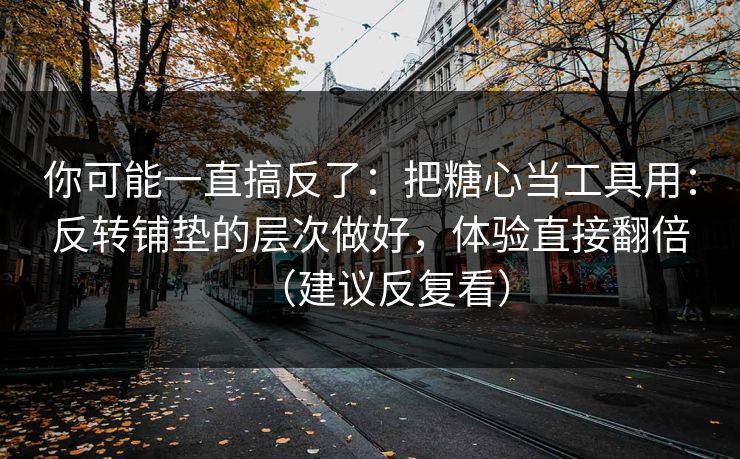 你可能一直搞反了：把糖心当工具用：反转铺垫的层次做好，体验直接翻倍（建议反复看）