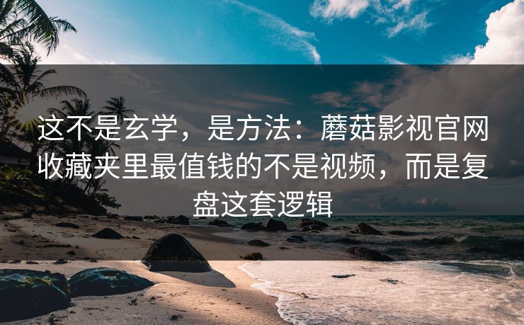 这不是玄学，是方法：蘑菇影视官网收藏夹里最值钱的不是视频，而是复盘这套逻辑