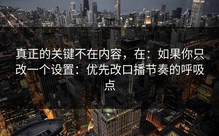 真正的关键不在内容，在：如果你只改一个设置：优先改口播节奏的呼吸点