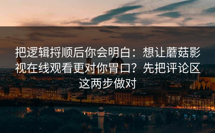 把逻辑捋顺后你会明白：想让蘑菇影视在线观看更对你胃口？先把评论区这两步做对