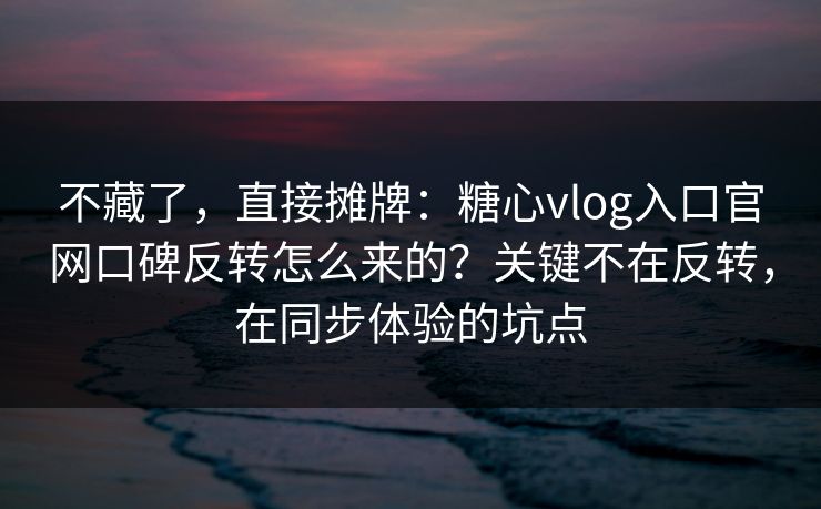 不藏了，直接摊牌：糖心vlog入口官网口碑反转怎么来的？关键不在反转，在同步体验的坑点