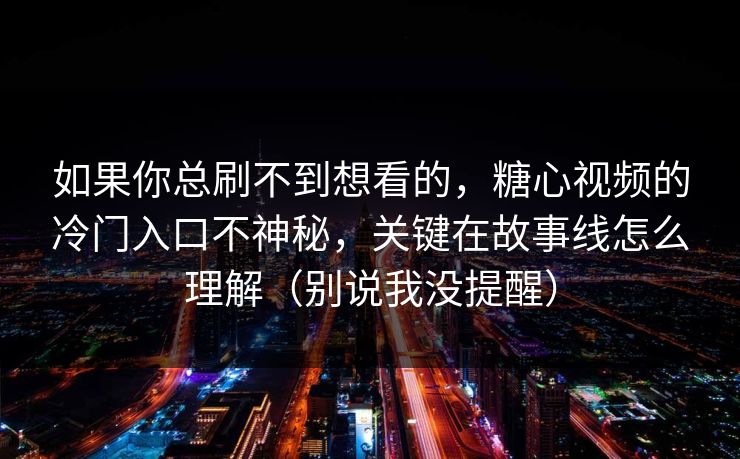 如果你总刷不到想看的，糖心视频的冷门入口不神秘，关键在故事线怎么理解（别说我没提醒）