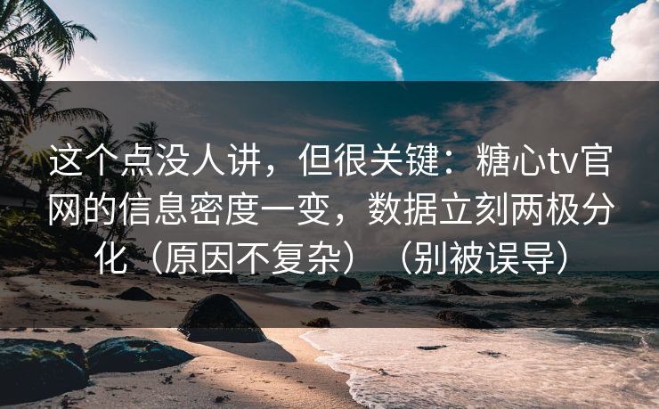 这个点没人讲，但很关键：糖心tv官网的信息密度一变，数据立刻两极分化（原因不复杂）（别被误导）