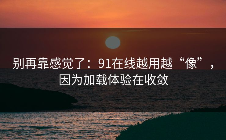 别再靠感觉了：91在线越用越“像”，因为加载体验在收敛