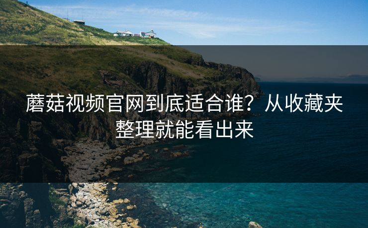 蘑菇视频官网到底适合谁？从收藏夹整理就能看出来
