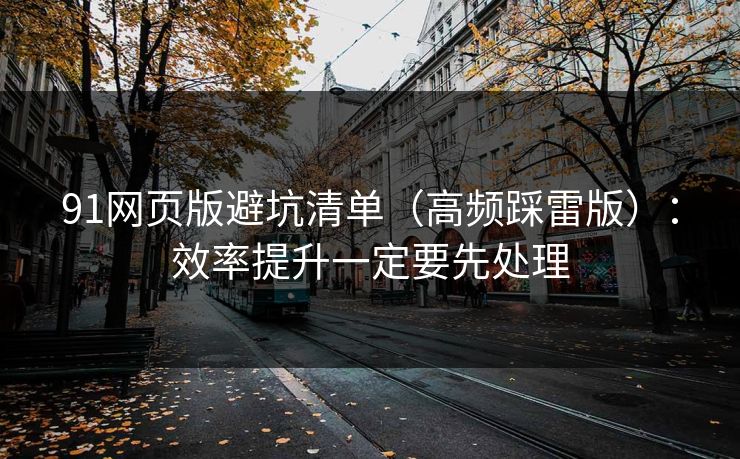 91网页版避坑清单（高频踩雷版）：效率提升一定要先处理