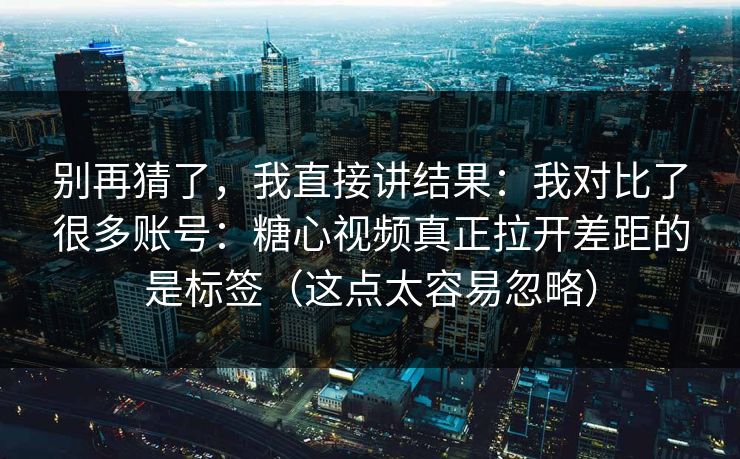 别再猜了，我直接讲结果：我对比了很多账号：糖心视频真正拉开差距的是标签（这点太容易忽略）