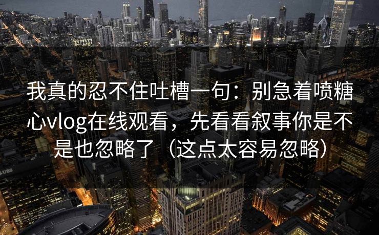 我真的忍不住吐槽一句：别急着喷糖心vlog在线观看，先看看叙事你是不是也忽略了（这点太容易忽略）