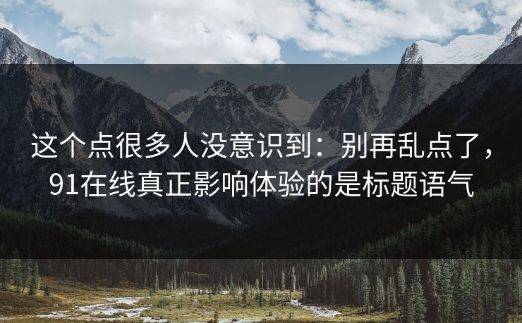 这个点很多人没意识到：别再乱点了，91在线真正影响体验的是标题语气