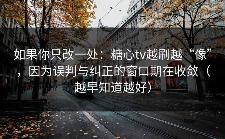 如果你只改一处：糖心tv越刷越“像”，因为误判与纠正的窗口期在收敛（越早知道越好）