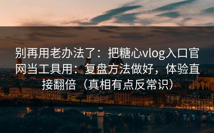 别再用老办法了：把糖心vlog入口官网当工具用：复盘方法做好，体验直接翻倍（真相有点反常识）