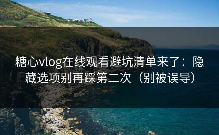 糖心vlog在线观看避坑清单来了：隐藏选项别再踩第二次（别被误导）