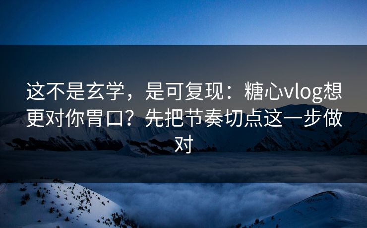 这不是玄学，是可复现：糖心vlog想更对你胃口？先把节奏切点这一步做对