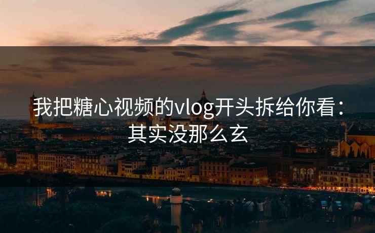 我把糖心视频的vlog开头拆给你看：其实没那么玄