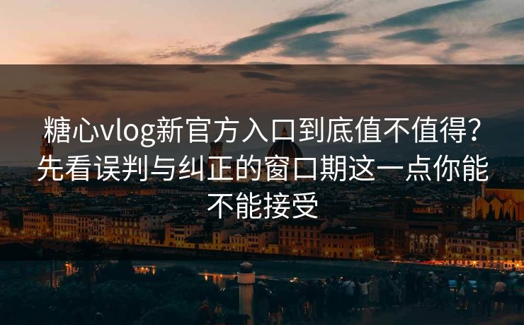 糖心vlog新官方入口到底值不值得？先看误判与纠正的窗口期这一点你能不能接受
