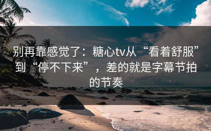别再靠感觉了：糖心tv从“看着舒服”到“停不下来”，差的就是字幕节拍的节奏