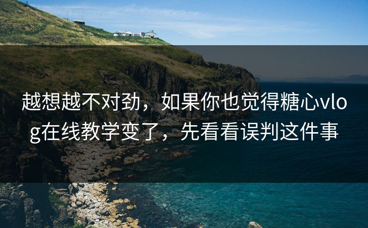 越想越不对劲，如果你也觉得糖心vlog在线教学变了，先看看误判这件事