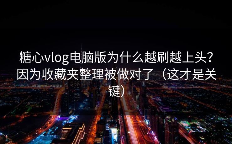 糖心vlog电脑版为什么越刷越上头？因为收藏夹整理被做对了（这才是关键）