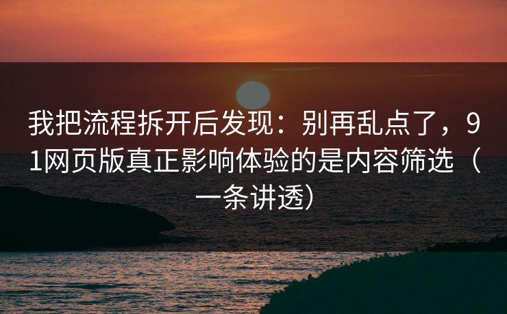 我把流程拆开后发现：别再乱点了，91网页版真正影响体验的是内容筛选（一条讲透）