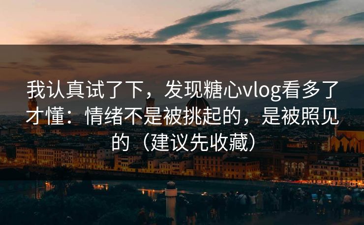 我认真试了下，发现糖心vlog看多了才懂：情绪不是被挑起的，是被照见的（建议先收藏）