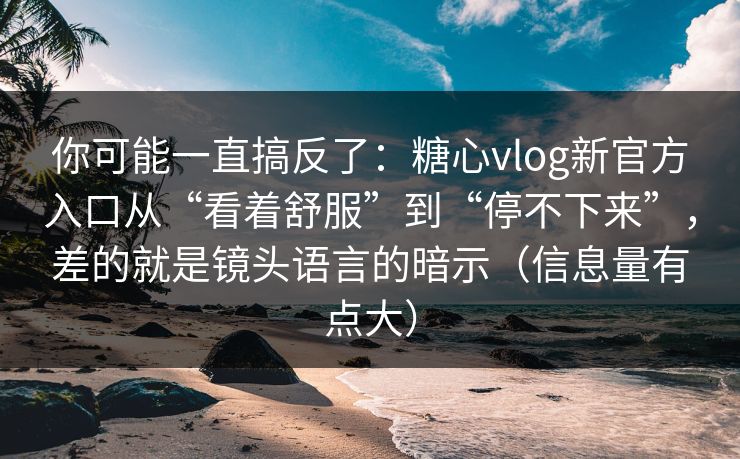 你可能一直搞反了：糖心vlog新官方入口从“看着舒服”到“停不下来”，差的就是镜头语言的暗示（信息量有点大）