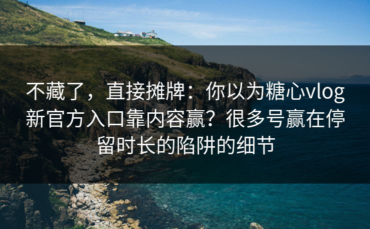 不藏了，直接摊牌：你以为糖心vlog新官方入口靠内容赢？很多号赢在停留时长的陷阱的细节