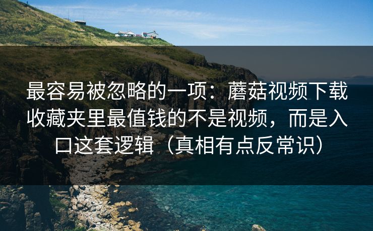 最容易被忽略的一项：蘑菇视频下载收藏夹里最值钱的不是视频，而是入口这套逻辑（真相有点反常识）