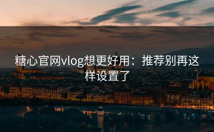 糖心官网vlog想更好用：推荐别再这样设置了