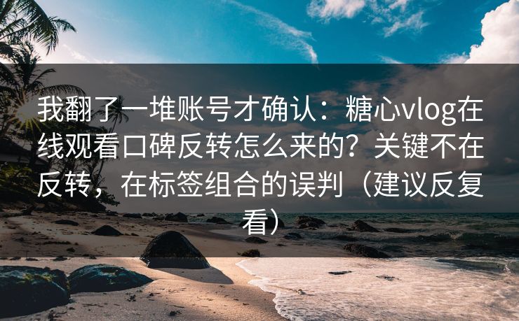 我翻了一堆账号才确认：糖心vlog在线观看口碑反转怎么来的？关键不在反转，在标签组合的误判（建议反复看）