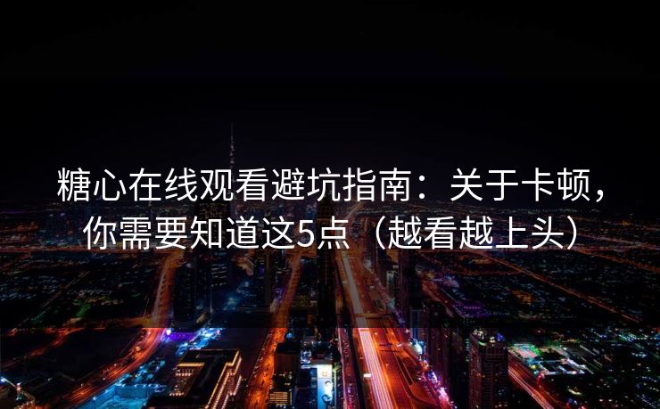 糖心在线观看避坑指南：关于卡顿，你需要知道这5点（越看越上头）