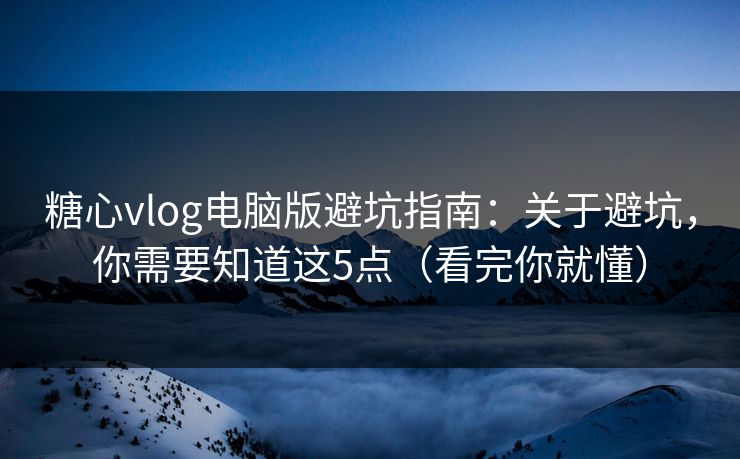糖心vlog电脑版避坑指南：关于避坑，你需要知道这5点（看完你就懂）