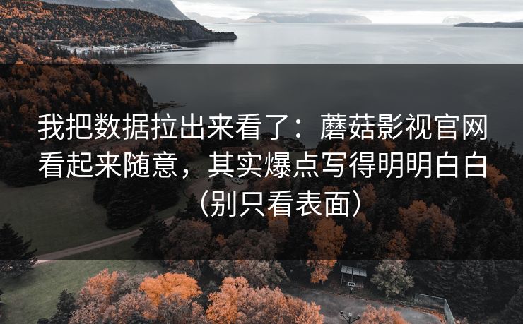 我把数据拉出来看了：蘑菇影视官网看起来随意，其实爆点写得明明白白（别只看表面）